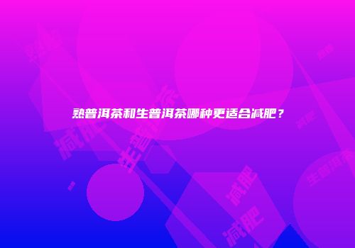 熟普洱茶和生普洱茶哪种更适合减肥？