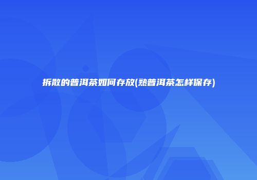 拆散的普洱茶如何存放(熟普洱茶怎样保存)