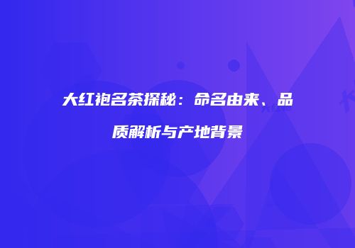 大红袍名茶探秘：命名由来、品质解析与产地背景