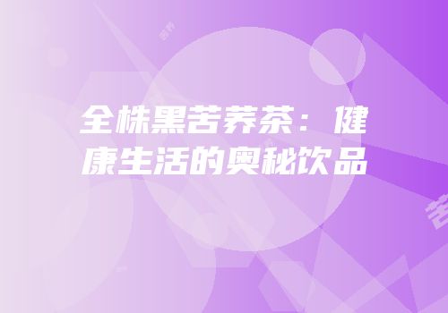 全株黑苦荞茶：健康生活的奥秘饮品