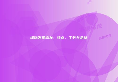 探秘冻顶乌龙：特点、工艺与品鉴