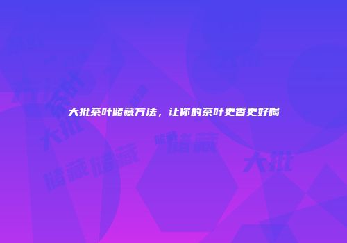 大批茶叶储藏方法，让你的茶叶更香更好喝
