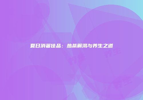 夏日消暑佳品：热茶解渴与养生之道