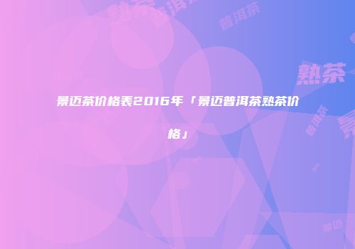 景迈茶价格表2016年「景迈普洱茶熟茶价格」