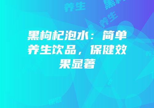 黑枸杞泡水：简单养生饮品，保健效果显著
