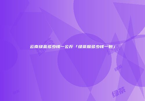 云南绿茶多少钱一公斤「绿茶烟多少钱一包」