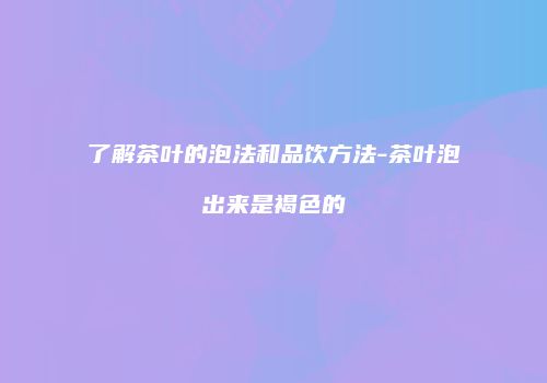 了解茶叶的泡法和品饮方法-茶叶泡出来是褐色的