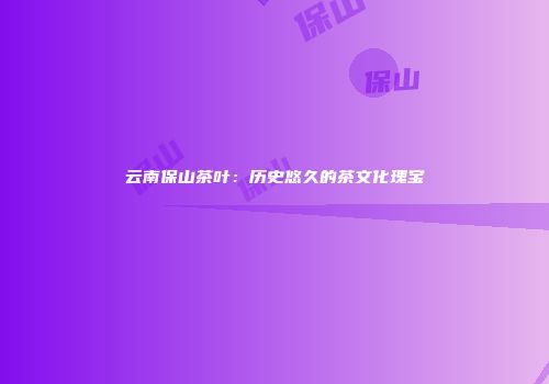 云南保山茶叶：历史悠久的茶文化瑰宝