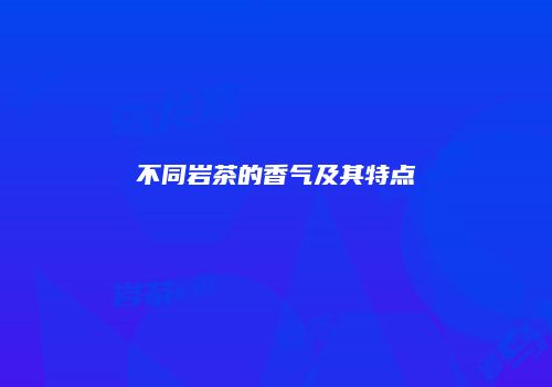 不同岩茶的香气及其特点