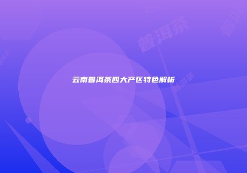 云南普洱茶四大产区特色解析