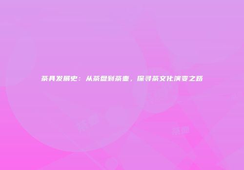茶具发展史：从茶盘到茶壶，探寻茶文化演变之路