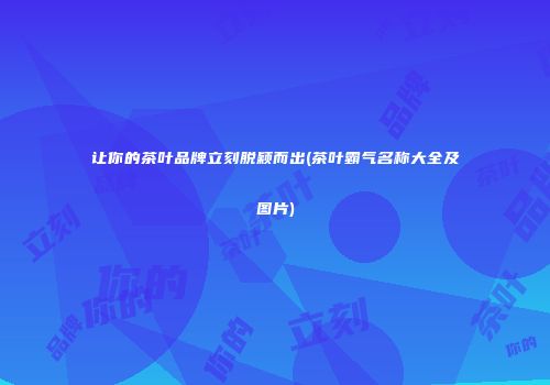 让你的茶叶品牌立刻脱颖而出(茶叶霸气名称大全及图片)
