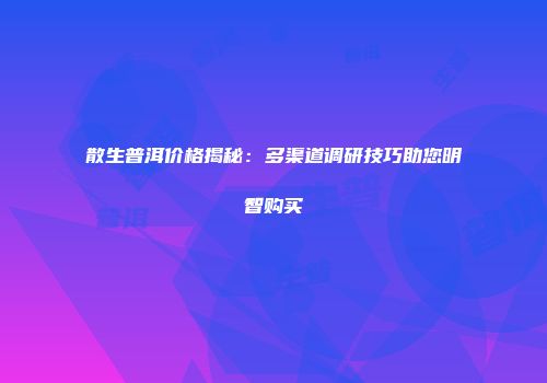 散生普洱价格揭秘：多渠道调研技巧助您明智购买