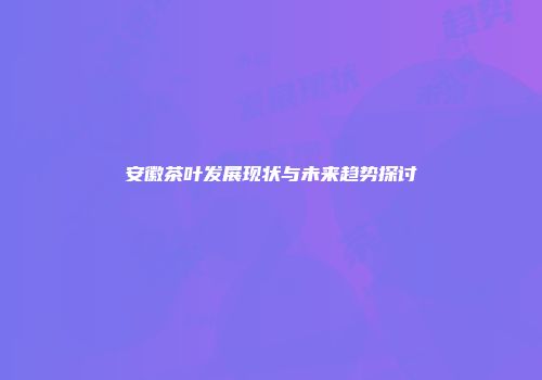 安徽茶叶发展现状与未来趋势探讨