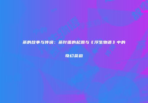 茶的故事与传说：茶叶蛋的起源与《浮生物语》中的奇幻茶韵
