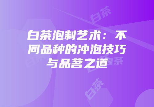 白茶泡制艺术：不同品种的冲泡技巧与品茗之道