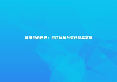 普洱茶的世界：茶花辨析与多种茶品鉴赏