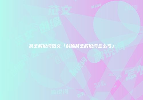 茶艺解说词范文「创编茶艺解说词怎么写」