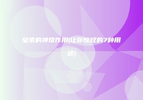 皂素的神奇作用(让你惊叹的7种用途)