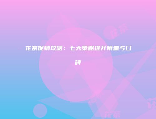 花茶促销攻略：七大策略提升销量与口碑