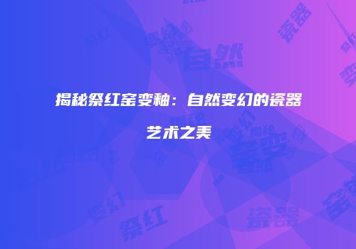 揭秘祭红窑变釉：自然变幻的瓷器艺术之美