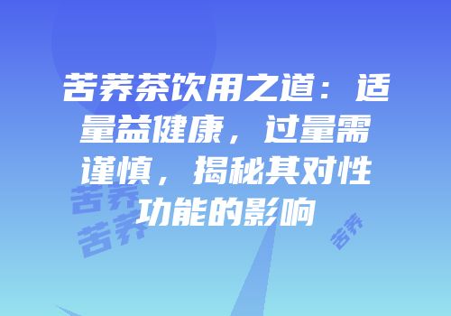 苦荞茶饮用之道：适量益健康，过量需谨慎，揭秘其对性功能的影响