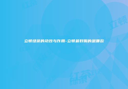 立顿绿茶的功效与作用-立顿最好喝的是哪款