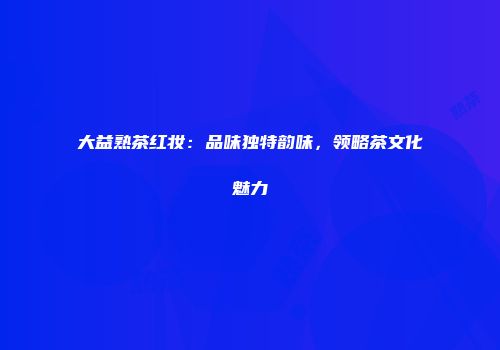 大益熟茶红妆：品味独特韵味，领略茶文化魅力