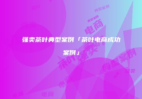 强卖茶叶典型案例「茶叶电商成功案例」