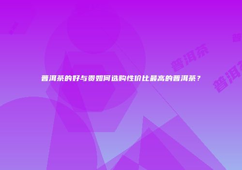 普洱茶的好与贵如何选购性价比最高的普洱茶？