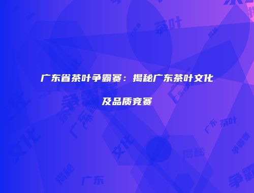 广东省茶叶争霸赛：揭秘广东茶叶文化及品质竞赛