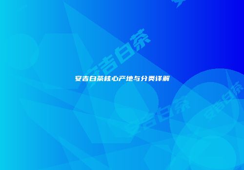 安吉白茶核心产地与分类详解