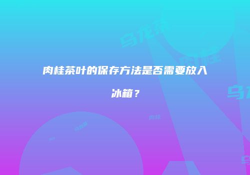 肉桂茶叶的保存方法是否需要放入冰箱？