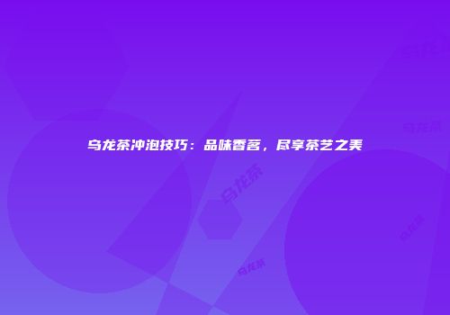 乌龙茶冲泡技巧：品味香茗，尽享茶艺之美