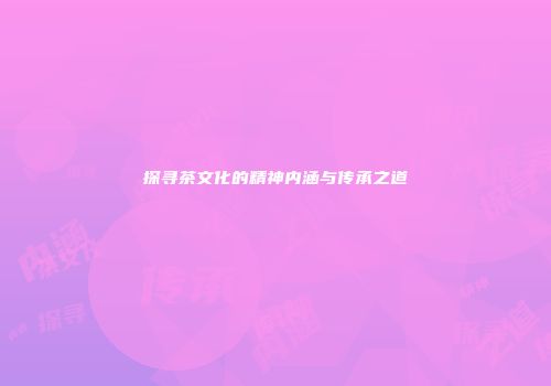 探寻茶文化的精神内涵与传承之道