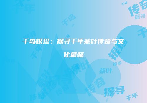 千岛银珍：探寻千年茶叶传奇与文化精髓