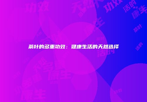 茶叶的多重功效：健康生活的天然选择