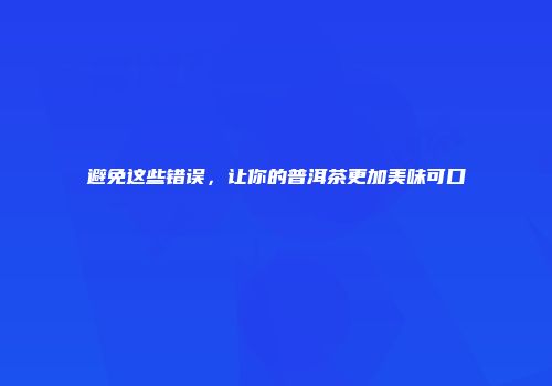 避免这些错误，让你的普洱茶更加美味可口