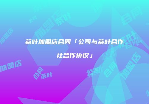 茶叶加盟店合同「公司与茶叶合作社合作协议」