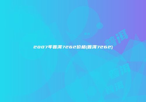 2007年普洱7262价格(普洱7262)