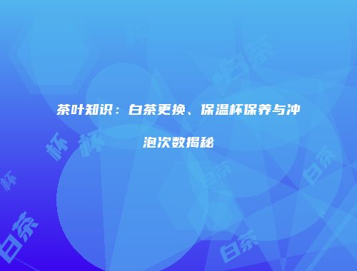 茶叶知识：白茶更换、保温杯保养与冲泡次数揭秘
