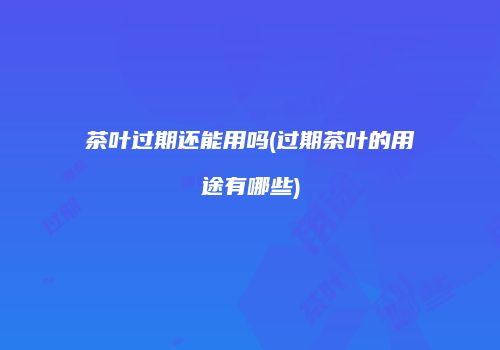 茶叶过期还能用吗(过期茶叶的用途有哪些)