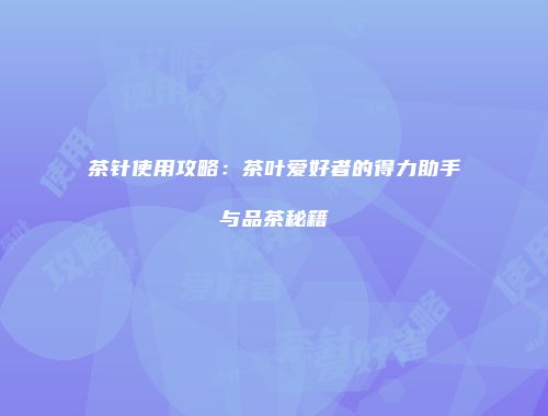 茶针使用攻略：茶叶爱好者的得力助手与品茶秘籍