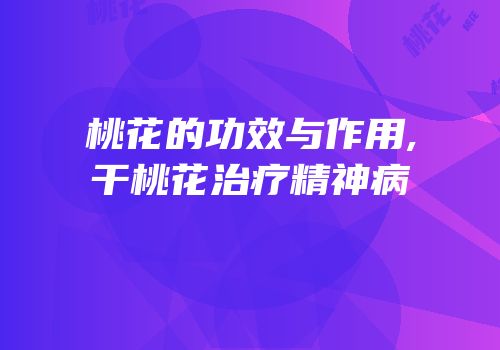 桃花的功效与作用,干桃花治疗精神病