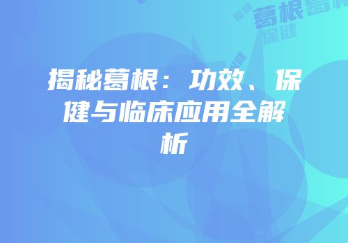 揭秘葛根：功效、保健与临床应用全解析