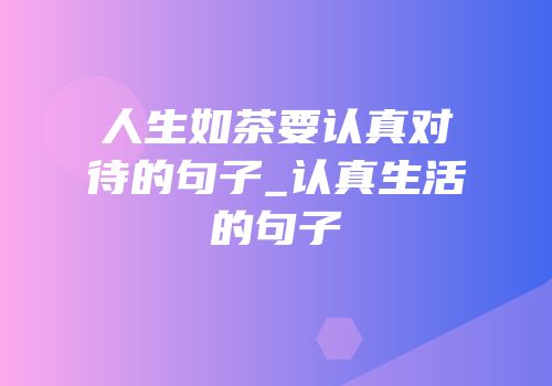 人生如茶要认真对待的句子_认真生活的句子
