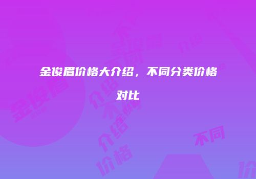金俊眉价格大介绍，不同分类价格对比