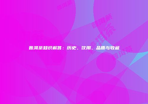 普洱茶知识解答：历史、饮用、品质与收藏