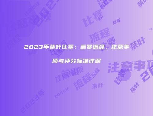 2023年茶叶比赛：参赛流程、注意事项与评分标准详解