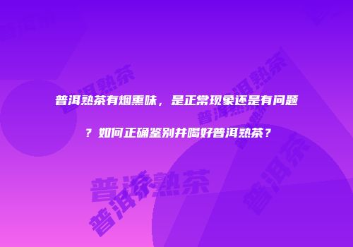 普洱熟茶有烟熏味，是正常现象还是有问题？如何正确鉴别并喝好普洱熟茶？